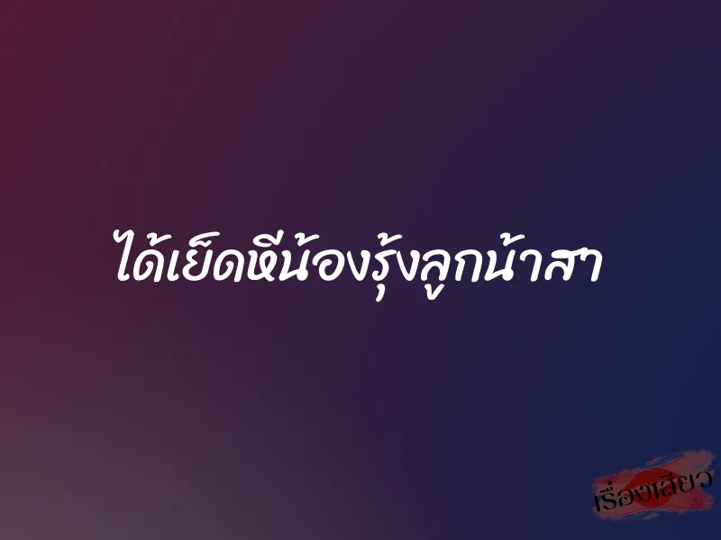 ได้เย็ดหีน้องรุ้งลูกน้าสา 3 ได้เย็ดหีน้องรุ้งลูกน้าสา