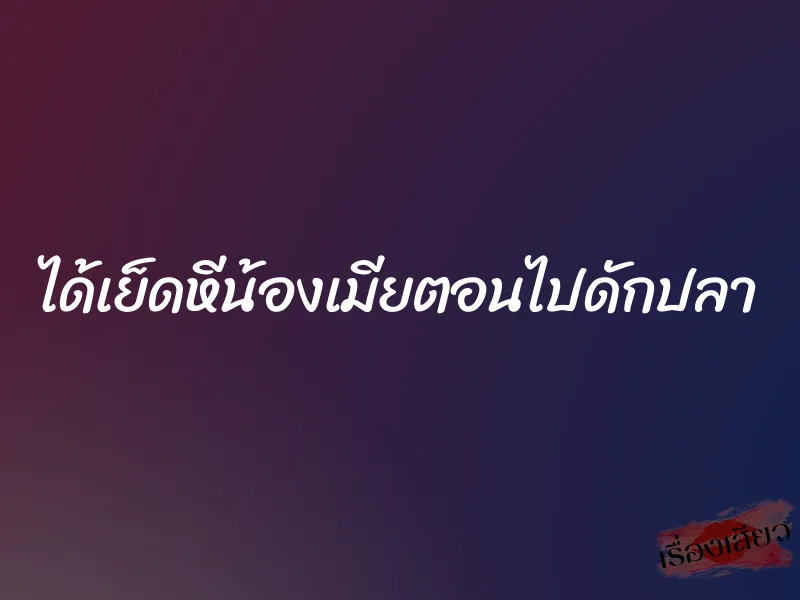 ได้เย็ดหีน้องเมียตอนไปดักปลา 10 ได้เย็ดหีน้องเมียตอนไปดักปลา