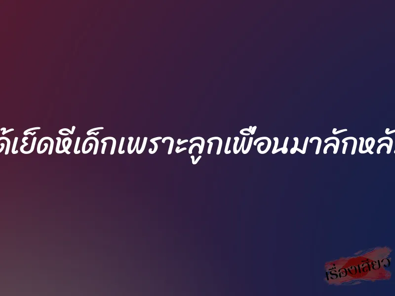 ได้เย็ดหีเด็กเพราะลูกเพื่อนมาลักหลับ 6 ได้เย็ดหีเด็กเพราะลูกเพื่อนมาลักหลับ