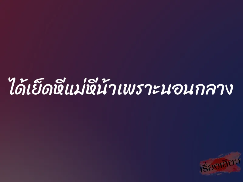 ได้เย็ดหีแม่หีน้าเพราะนอนกลาง 3 ได้เย็ดหีแม่หีน้าเพราะนอนกลาง