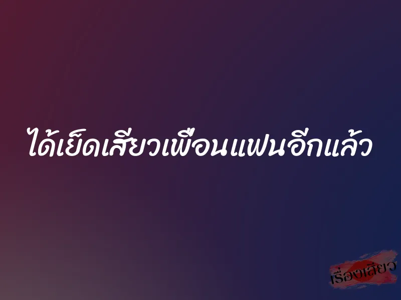 ได้เย็ดเสียวเพื่อนแฟนอีกแล้ว 1 ได้เย็ดเสียวเพื่อนแฟนอีกแล้ว