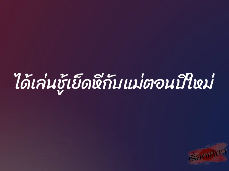 ได้เล่นชู้เย็ดหีกับแม่ตอนปีใหม่ 7 ได้เล่นชู้เย็ดหีกับแม่ตอนปีใหม่
