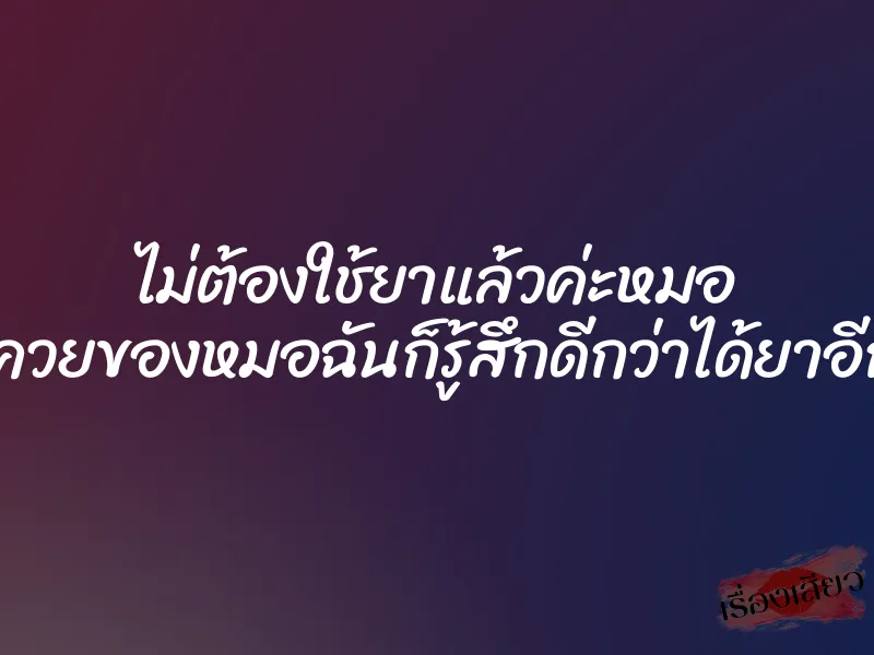ไม่ต้องใช้ยาแล้วค่ะหมอ แค่ควยของหมอฉันก็รู้สึกดีกว่าได้ยาอีกค่ะ 1 ไม่ต้องใช้ยาแล้วค่ะหมอ แค่ควยของหมอฉันก็รู้สึกดีกว่าได้ยาอีกค่ะ