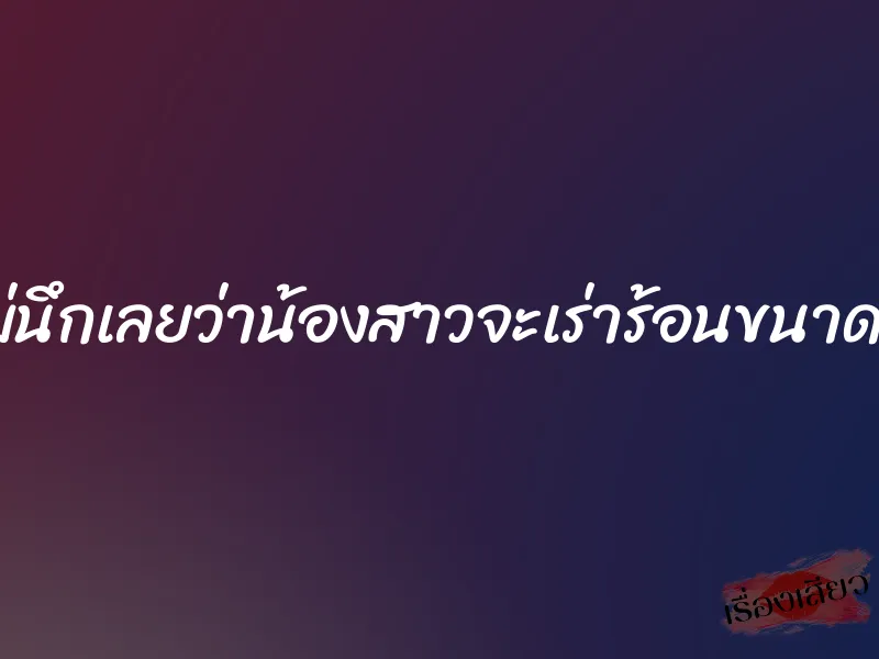 ไม่นึกเลยว่าน้องสาวจะเร่าร้อนขนาดนี้ 5 ไม่นึกเลยว่าน้องสาวจะเร่าร้อนขนาดนี้
