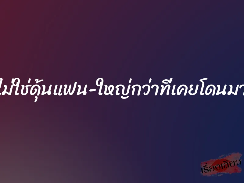 ไม่ใช่ดุ้นแฟน-ใหญ่กว่าที่เคยโดนมา 1 ไม่ใช่ดุ้นแฟน-ใหญ่กว่าที่เคยโดนมา