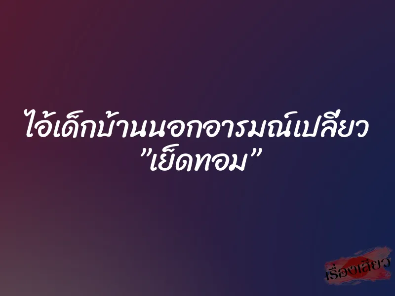 ไอ้เด็กบ้านนอกอารมณ์เปลี่ยว ”เย็ดทอม” 1 ไอ้เด็กบ้านนอกอารมณ์เปลี่ยว ”เย็ดทอม”